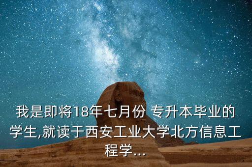 我是即將18年七月份 專升本畢業(yè)的學生,就讀于西安工業(yè)大學北方信息工程學...