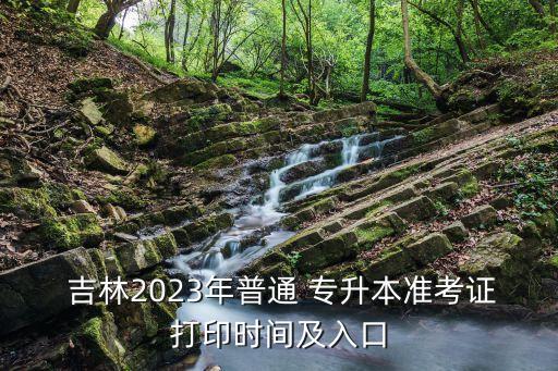  吉林2023年普通 專升本準(zhǔn)考證打印時(shí)間及入口