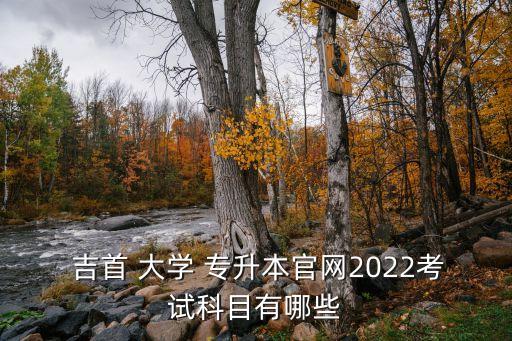  吉首 大學(xué) 專(zhuān)升本官網(wǎng)2022考試科目有哪些