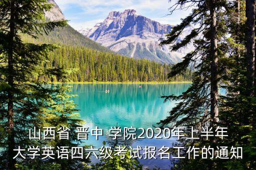 山西省 晉中 學院2020年上半年大學英語四六級考試報名工作的通知