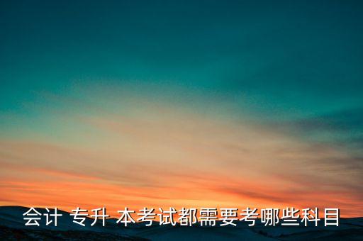 會(huì)計(jì) 專升 本考試都需要考哪些科目