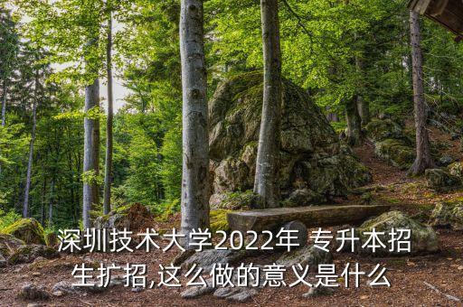  深圳技術(shù)大學2022年 專升本招生擴招,這么做的意義是什么