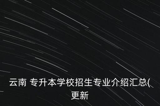 云南 專升本學(xué)校招生專業(yè)介紹匯總(更新