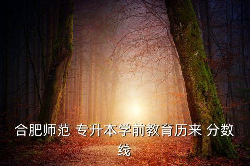 合肥師范 專升本學(xué)前教育歷來 分數(shù)線