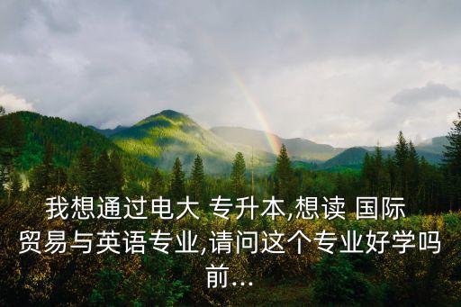 專升本學國際貿(mào)易好嗎,國際貿(mào)易與經(jīng)濟專升本考什么