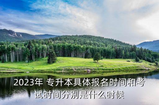 應屆專升本報名時間,貴州專升本2023報名時間