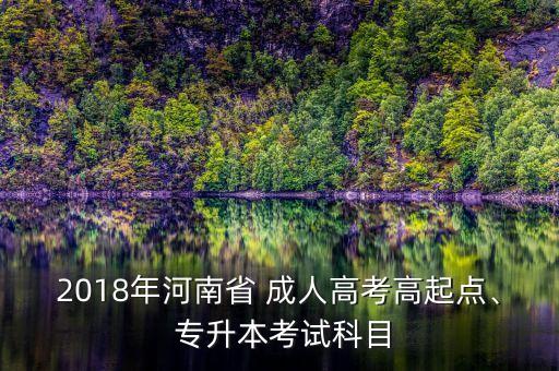 2018年河南省 成人高考高起點(diǎn)、 專升本考試科目