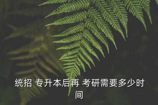  統(tǒng)招 專(zhuān)升本后再 考研需要多少時(shí)間