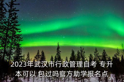 2023年武漢市行政管理自考 專升本可以 包過(guò)嗎官方助學(xué)報(bào)名點(diǎn)