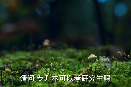 請(qǐng)問 專升本可以考研究生嗎