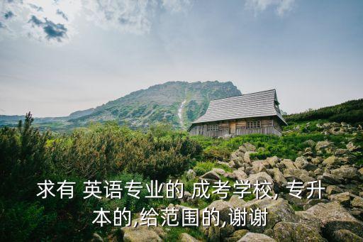 求有 英語專業(yè)的 成考學(xué)校, 專升本的,給范圍的,謝謝