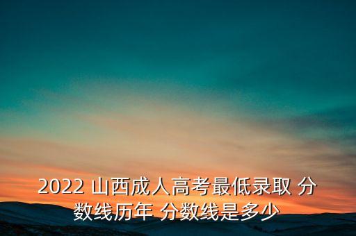 2022 山西成人高考最低錄取 分數(shù)線歷年 分數(shù)線是多少