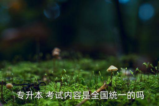  專升本 考試內(nèi)容是全國統(tǒng)一的嗎