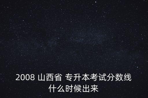 2008 山西省 專升本考試分?jǐn)?shù)線什么時(shí)候出來