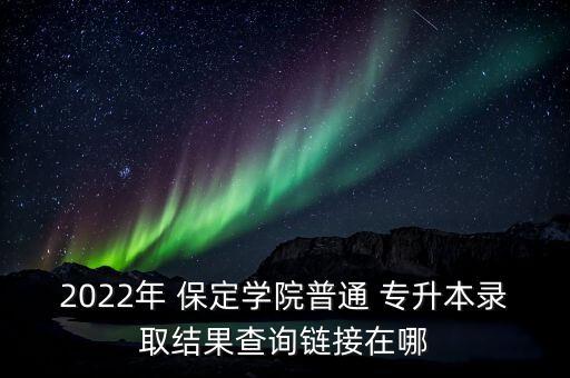 2022年 保定學(xué)院普通 專升本錄取結(jié)果查詢鏈接在哪