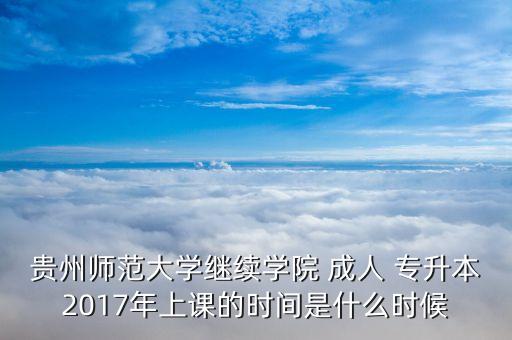 貴州師范大學繼續(xù)學院 成人 專升本2017年上課的時間是什么時候