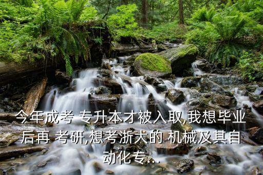 今年成考 專升本才被入取,我想畢業(yè)后再 考研,想考浙大的 機(jī)械及其自動化專...