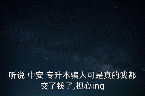 聽(tīng)說(shuō) 中安 專升本騙人可是真的我都交了錢了,擔(dān)心ing