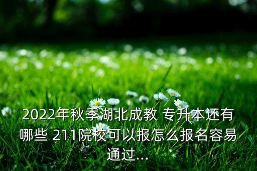 2022年秋季湖北成教 專升本還有哪些 211院?？梢詧笤趺磮竺菀淄ㄟ^...