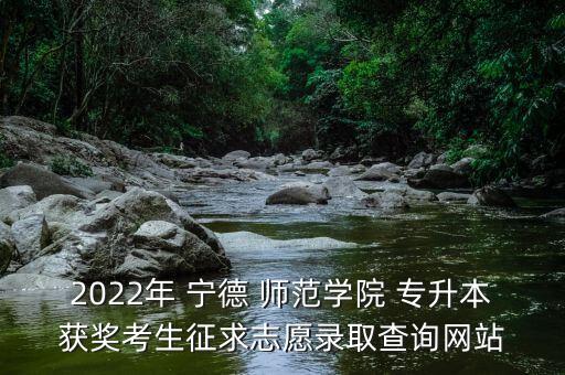 2022年 寧德 師范學(xué)院 專升本獲獎考生征求志愿錄取查詢網(wǎng)站