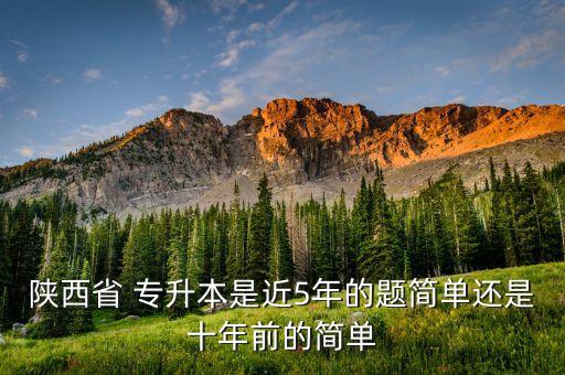 陜西省 專升本是近5年的題簡單還是十年前的簡單