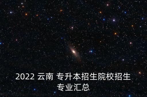 2022 云南 專升本招生院校招生專業(yè)匯總