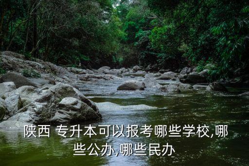  陜西 專升本可以報考哪些學(xué)校,哪些公辦,哪些民辦