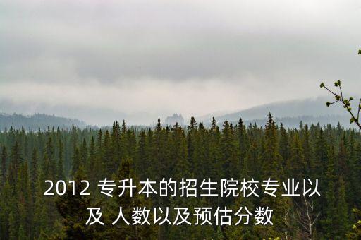  2012 專升本的招生院校專業(yè)以及 人數(shù)以及預(yù)估分?jǐn)?shù)