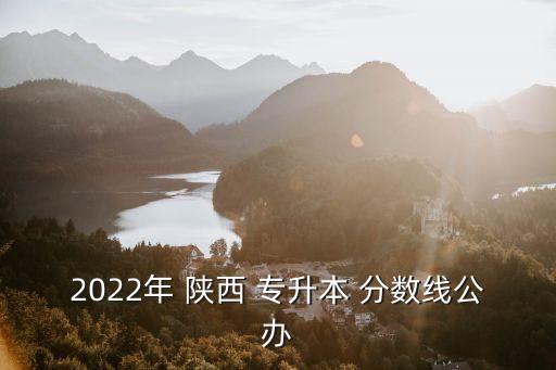 歷年陜西專升本分?jǐn)?shù)線是多少,陜西理工大學(xué)專升本2022分?jǐn)?shù)線