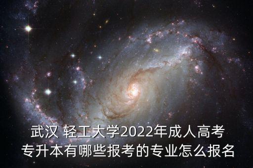  武漢 輕工大學(xué)2022年成人高考 專升本有哪些報(bào)考的專業(yè)怎么報(bào)名