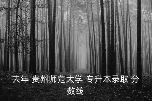 去年 貴州師范大學(xué) 專升本錄取 分?jǐn)?shù)線