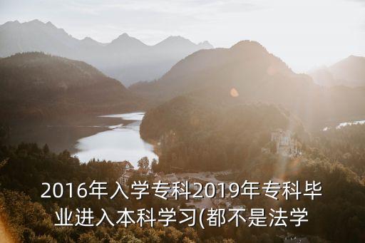 2016年入學專科2019年?？飘厴I(yè)進入本科學習(都不是法學