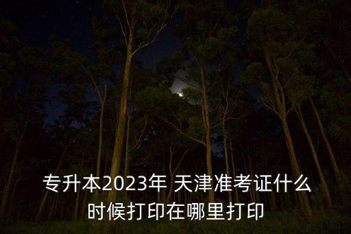  專升本2023年 天津準考證什么時候打印在哪里打印