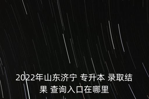 2022年山東濟(jì)寧 專(zhuān)升本 錄取結(jié)果 查詢(xún)?nèi)肟谠谀睦? class=