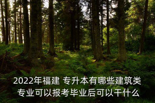 2022年福建 專升本有哪些建筑類 專業(yè)可以報考畢業(yè)后可以干什么