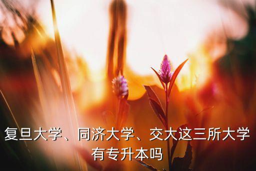 復(fù)旦大學(xué)、同濟(jì)大學(xué)、交大這三所大學(xué)有專升本嗎