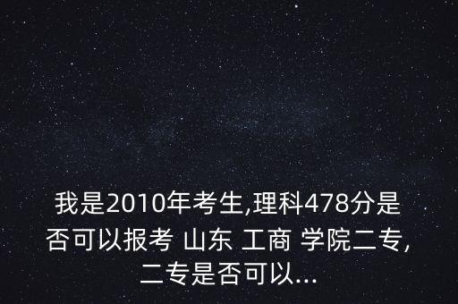 我是2010年考生,理科478分是否可以報考 山東 工商 學院二專,二專是否可以...