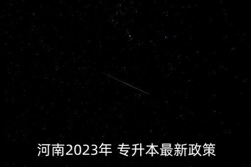  河南2023年 專升本最新政策