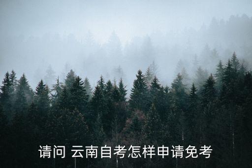 請(qǐng)問(wèn) 云南自考怎樣申請(qǐng)免考