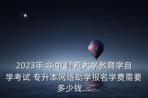 2023年 華中 師范大學(xué)教育學(xué)自學(xué)考試 專升本網(wǎng)絡(luò)助學(xué)報名學(xué)費需要多少錢...