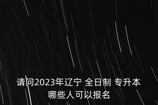 請(qǐng)問(wèn)2023年遼寧 全日制 專升本哪些人可以報(bào)名