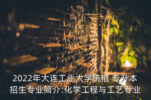 2022年大連工業(yè)大學(xué)統(tǒng)招 專升本招生專業(yè)簡介:化學(xué)工程與工藝專業(yè)