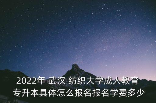 2022年 武漢 紡織大學(xué)成人教育 專升本具體怎么報名報名學(xué)費多少