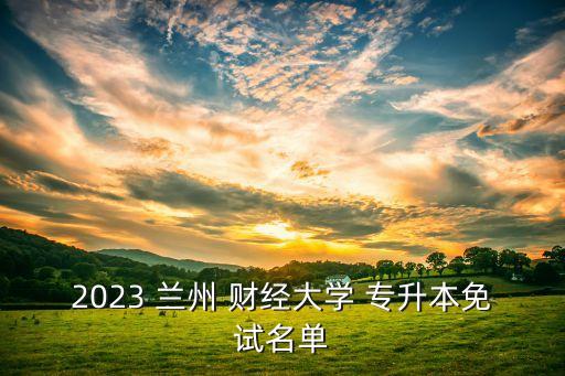 2023 蘭州 財(cái)經(jīng)大學(xué) 專升本免試名單