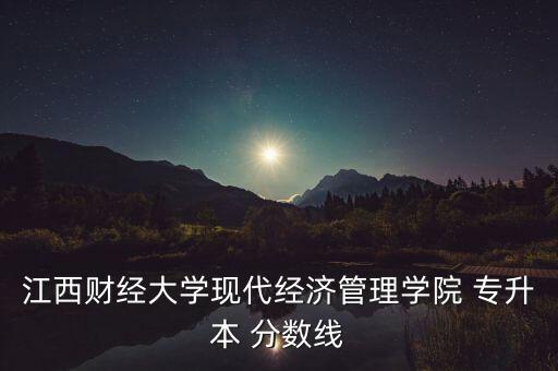 江西財經(jīng)大學(xué)現(xiàn)代經(jīng)濟管理學(xué)院 專升本 分?jǐn)?shù)線