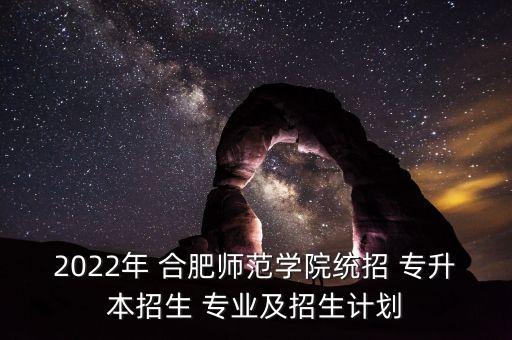 2022年 合肥師范學(xué)院統(tǒng)招 專升本招生 專業(yè)及招生計劃