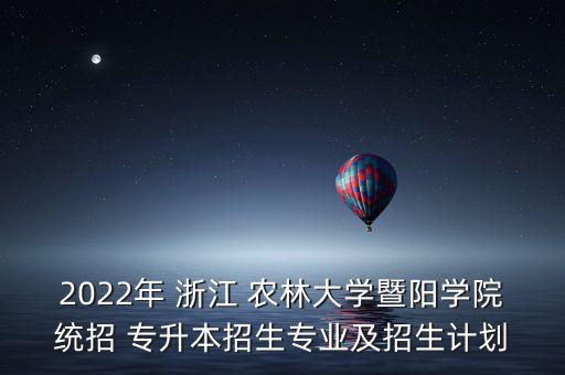 2022年 浙江 農(nóng)林大學(xué)暨陽學(xué)院統(tǒng)招 專升本招生專業(yè)及招生計(jì)劃