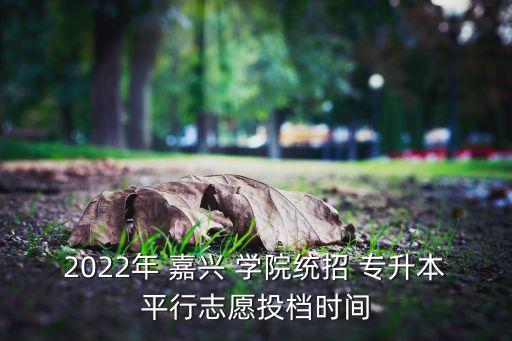 2022年 嘉興 學(xué)院統(tǒng)招 專升本平行志愿投檔時(shí)間