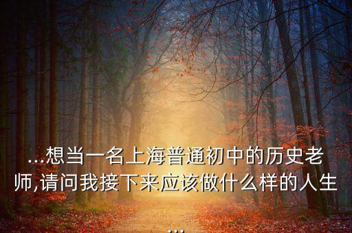 ...想當(dāng)一名上海普通初中的歷史老師,請問我接下來應(yīng)該做什么樣的人生...