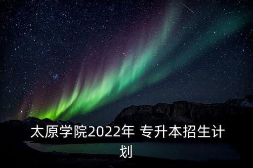  太原學(xué)院2022年 專(zhuān)升本招生計(jì)劃